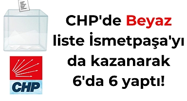 CHP'de Beyaz liste İsmetpaşa'yı da kazanarak 6'da 6 yaptı!