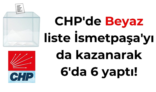 CHP'de Beyaz liste İsmetpaşa'yı da kazanarak 6'da 6 yaptı!