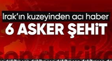 Irak'ın kuzeyinde 6 askerimiz şehit oldu,