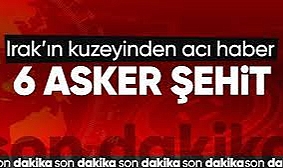 Irak'ın kuzeyinde 6 askerimiz şehit oldu,
