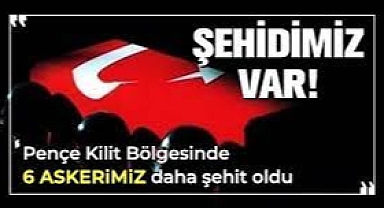 Pençe-Kilit Harekatı Bölgesinde 6 Askerimiz Daha Şehit Oldu